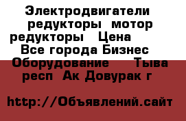 Электродвигатели, редукторы, мотор-редукторы › Цена ­ 123 - Все города Бизнес » Оборудование   . Тыва респ.,Ак-Довурак г.